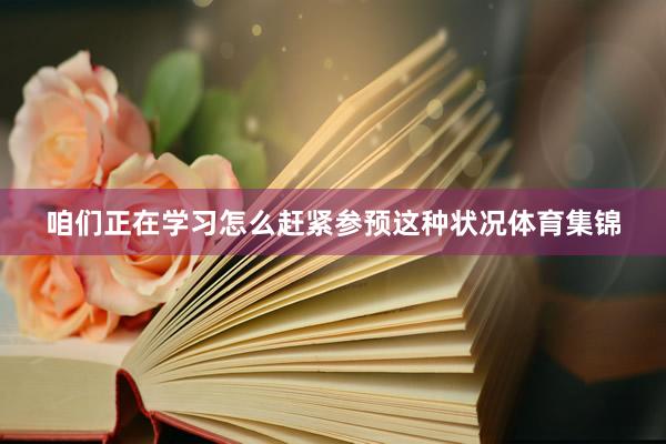 咱们正在学习怎么赶紧参预这种状况体育集锦