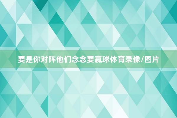 要是你对阵他们念念要赢球体育录像/图片