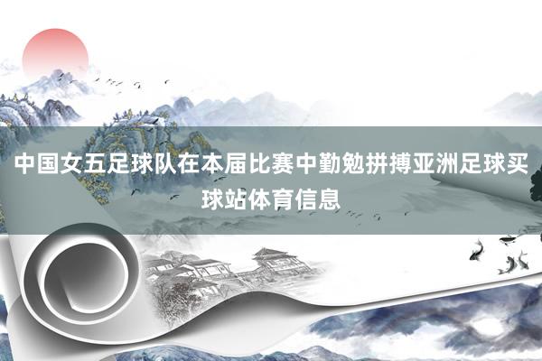 中国女五足球队在本届比赛中勤勉拼搏亚洲足球买球站体育信息