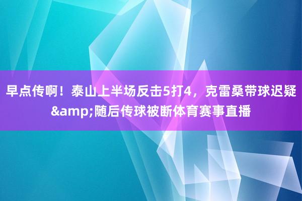 早点传啊！泰山上半场反击5打4，克雷桑带球迟疑&随后传球被断体育赛事直播