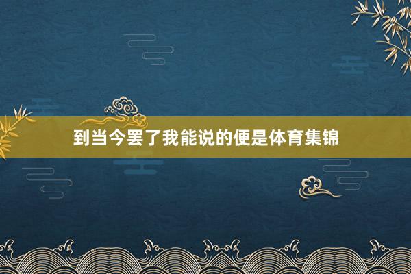 到当今罢了我能说的便是体育集锦