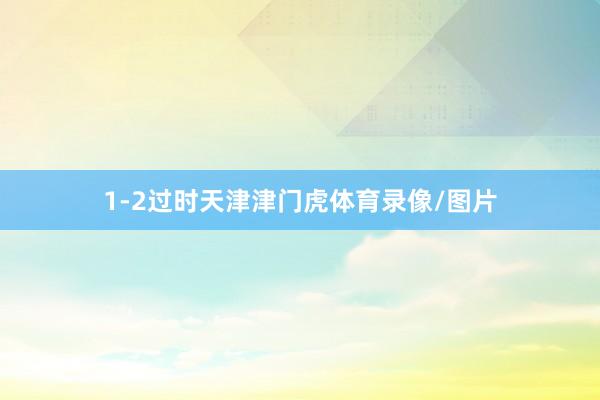 1-2过时天津津门虎体育录像/图片