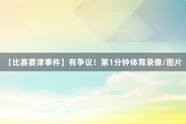 【比赛要津事件】有争议！第1分钟体育录像/图片