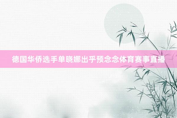 德国华侨选手单晓娜出乎预念念体育赛事直播