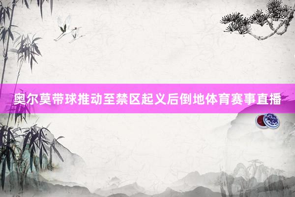 奥尔莫带球推动至禁区起义后倒地体育赛事直播