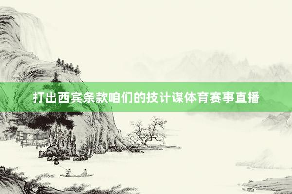 打出西宾条款咱们的技计谋体育赛事直播
