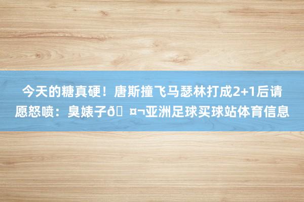 今天的糖真硬！唐斯撞飞马瑟林打成2+1后请愿怒喷：臭婊子🤬亚洲足球买球站体育信息