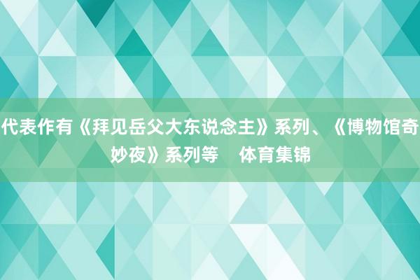 代表作有《拜见岳父大东说念主》系列、《博物馆奇妙夜》系列等    体育集锦