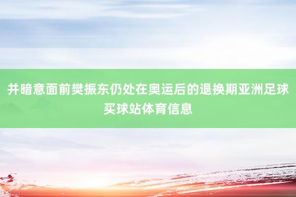 并暗意面前樊振东仍处在奥运后的退换期亚洲足球买球站体育信息