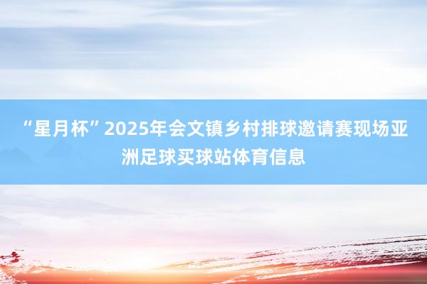 “星月杯”2025年会文镇乡村排球邀请赛现场亚洲足球买球站体育信息