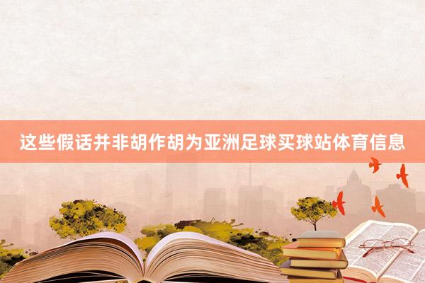 这些假话并非胡作胡为亚洲足球买球站体育信息