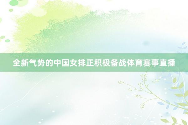 全新气势的中国女排正积极备战体育赛事直播