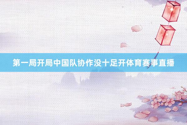 第一局开局中国队协作没十足开体育赛事直播