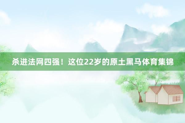 杀进法网四强！这位22岁的原土黑马体育集锦