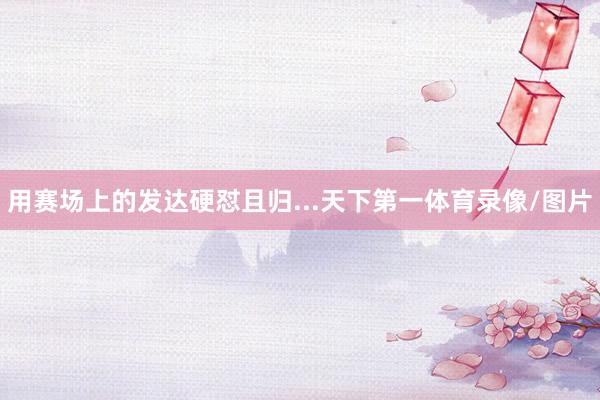 用赛场上的发达硬怼且归...天下第一体育录像/图片