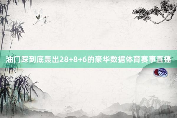 油门踩到底轰出28+8+6的豪华数据体育赛事直播