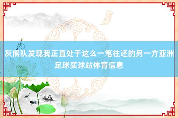 灰熊队发现我正直处于这么一笔往还的另一方亚洲足球买球站体育信息