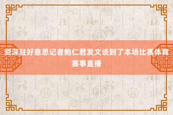 资深驻好意思记者鲍仁君发文谈到了本场比赛体育赛事直播