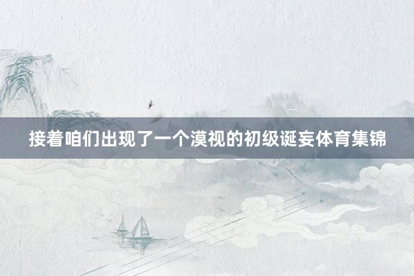 接着咱们出现了一个漠视的初级诞妄体育集锦