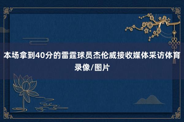 本场拿到40分的雷霆球员杰伦威接收媒体采访体育录像/图片