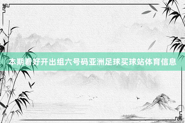 本期看好开出组六号码亚洲足球买球站体育信息