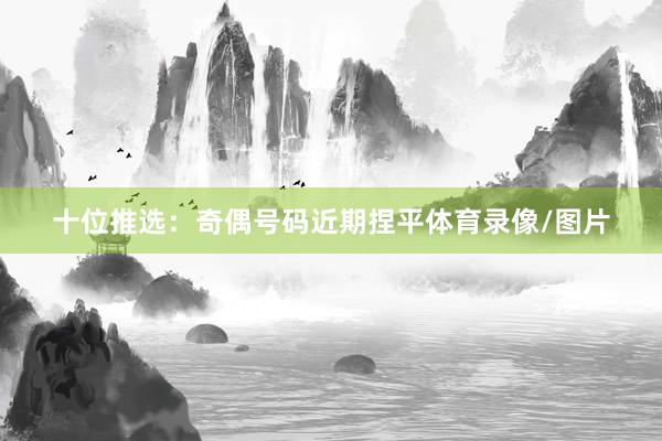 十位推选：奇偶号码近期捏平体育录像/图片