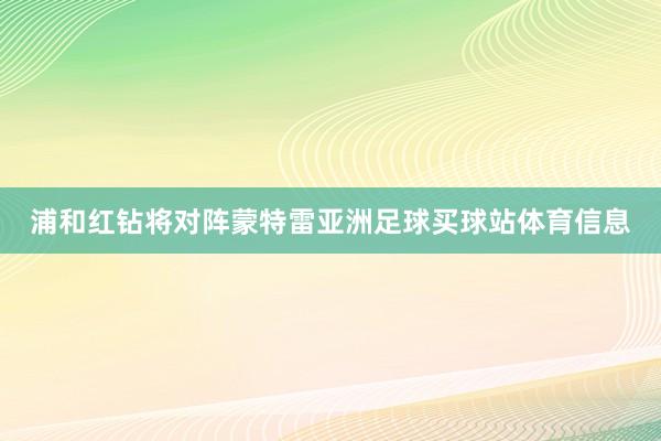 浦和红钻将对阵蒙特雷亚洲足球买球站体育信息