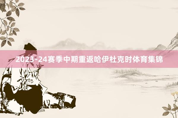 2023-24赛季中期重返哈伊杜克时体育集锦