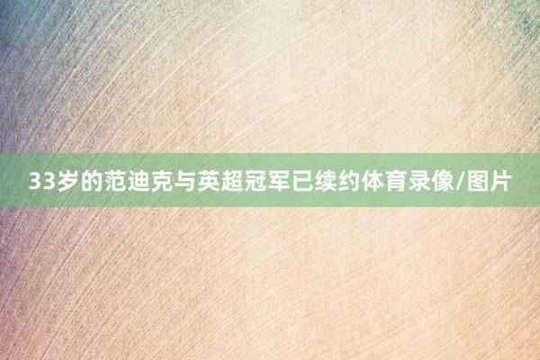 33岁的范迪克与英超冠军已续约体育录像/图片