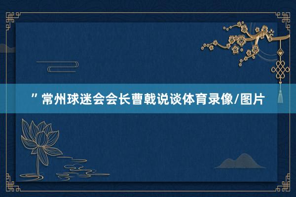 ”常州球迷会会长曹戟说谈体育录像/图片