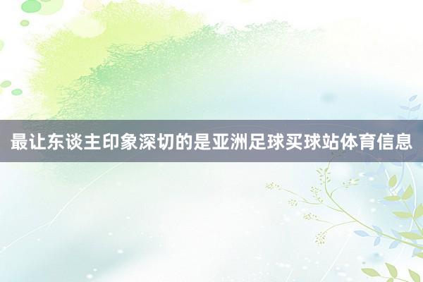 最让东谈主印象深切的是亚洲足球买球站体育信息