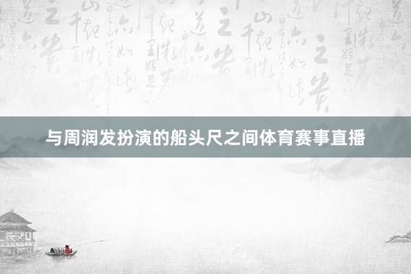 与周润发扮演的船头尺之间体育赛事直播