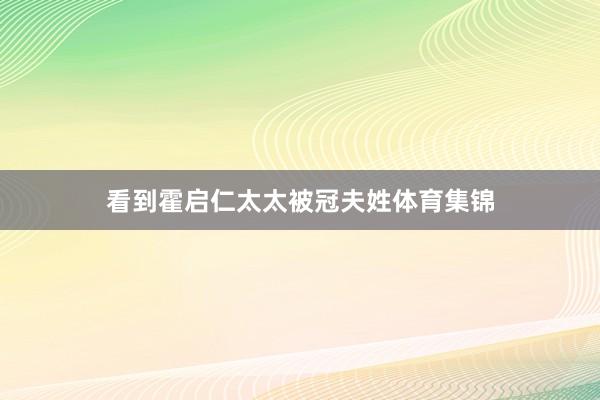 看到霍启仁太太被冠夫姓体育集锦