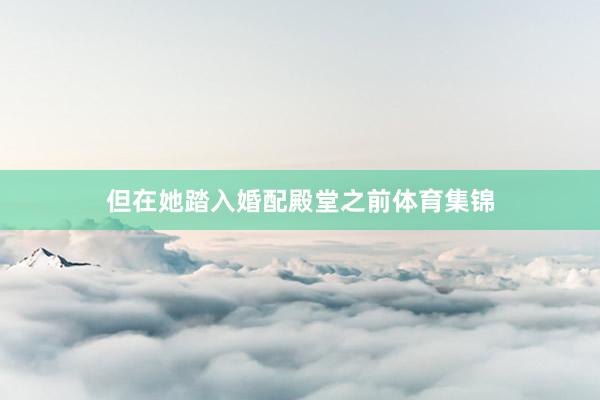 但在她踏入婚配殿堂之前体育集锦