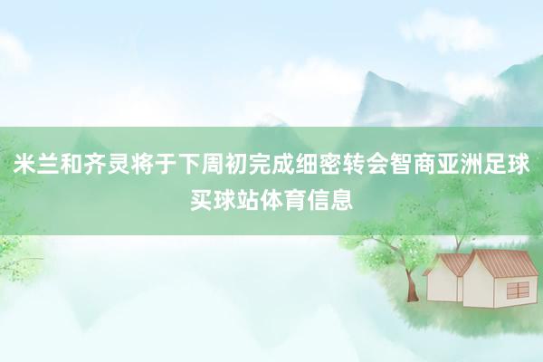 米兰和齐灵将于下周初完成细密转会智商亚洲足球买球站体育信息