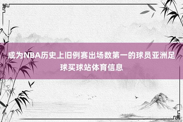 成为NBA历史上旧例赛出场数第一的球员亚洲足球买球站体育信息