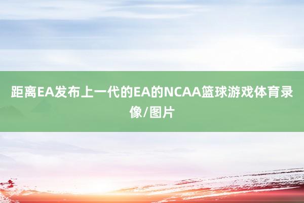 距离EA发布上一代的EA的NCAA篮球游戏体育录像/图片