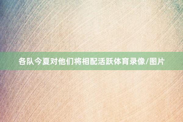 各队今夏对他们将相配活跃体育录像/图片