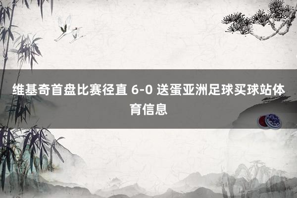 维基奇首盘比赛径直 6-0 送蛋亚洲足球买球站体育信息