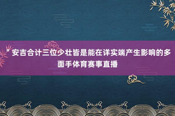 ＂安吉合计三位少壮皆是能在详实端产生影响的多面手体育赛事直播