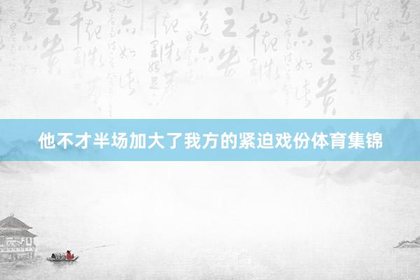 他不才半场加大了我方的紧迫戏份体育集锦