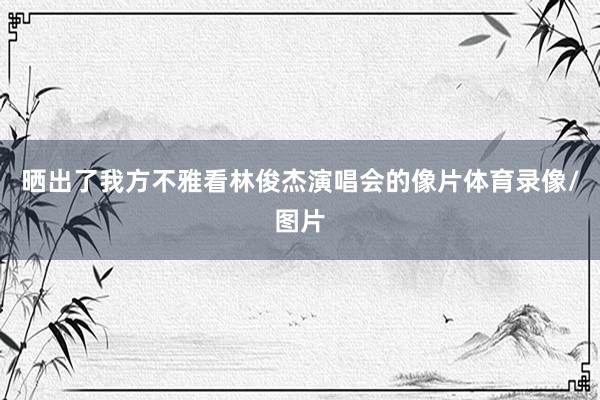 晒出了我方不雅看林俊杰演唱会的像片体育录像/图片