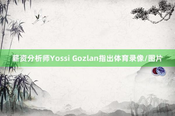 薪资分析师Yossi Gozlan指出体育录像/图片