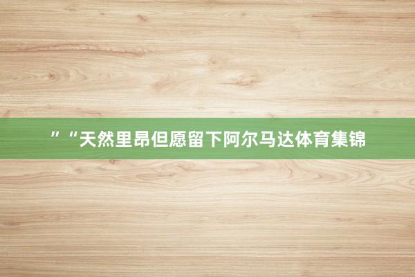 ”“天然里昂但愿留下阿尔马达体育集锦