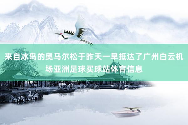 来自冰岛的奥马尔松于昨天一早抵达了广州白云机场亚洲足球买球站体育信息