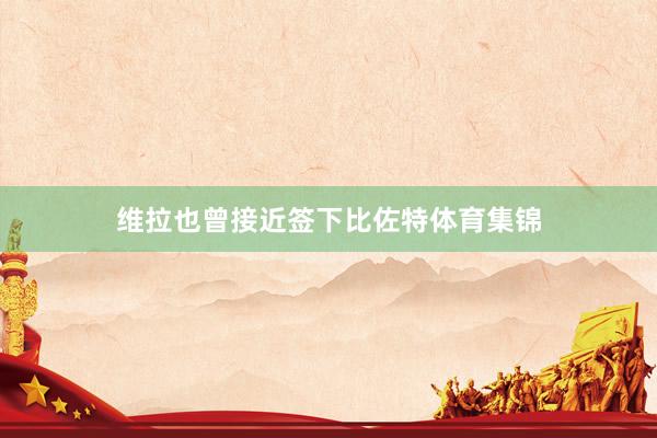 维拉也曾接近签下比佐特体育集锦