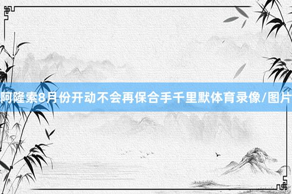 阿隆索8月份开动不会再保合手千里默体育录像/图片