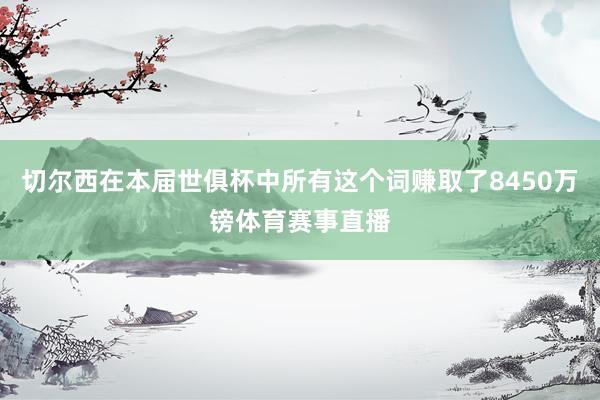 切尔西在本届世俱杯中所有这个词赚取了8450万镑体育赛事直播