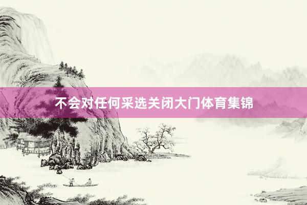 不会对任何采选关闭大门体育集锦