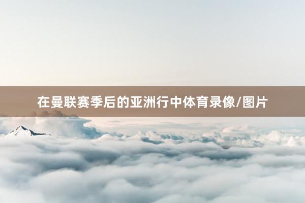 在曼联赛季后的亚洲行中体育录像/图片